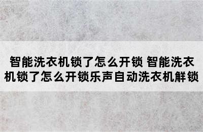 智能洗衣机锁了怎么开锁 智能洗衣机锁了怎么开锁乐声自动洗衣机觧锁